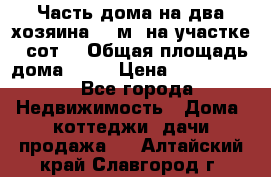 Часть дома(на два хозяина)70 м² на участке 6 сот. › Общая площадь дома ­ 70 › Цена ­ 2 150 000 - Все города Недвижимость » Дома, коттеджи, дачи продажа   . Алтайский край,Славгород г.